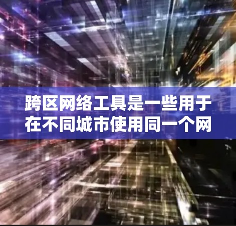 跨区网络工具是一些用于在不同城市使用同一个网络来管理数据和设备的工具,帮助用户在跨区使用网络时实现便捷。以下是跨区网络工具的主要组成部分和功能