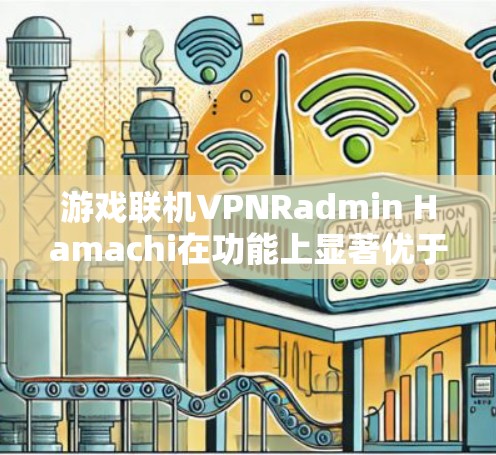 游戏联机VPNRadmin Hamachi在功能上显著优于另一个选项，以下是其主要优势的对比分析
