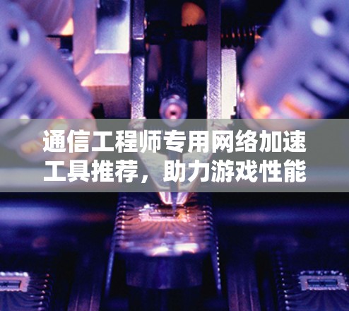 通信工程师专用网络加速工具推荐,助力游戏性能提升