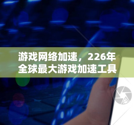 游戏网络加速，226年全球最大游戏加速工具
