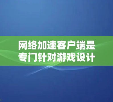 网络加速客户端是专门针对游戏设计的工具,旨在提升网络传输的效率和流畅度。以下是对这一主题的详细总结和分步指南
