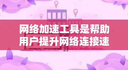 网络加速工具是帮助用户提升网络连接速度的重要工具,不同工具各有特色。以下是对几种常见的网络加速工具的评测