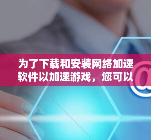 为了下载和安装网络加速软件以加速游戏,您可以按照以下步骤进行 为了下载和安装网络加速软件以加速游戏,您可以按照以下步骤进行