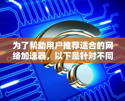 为了帮助用户推荐适合的网络加速器,以下是针对不同用户需求的综合推荐
