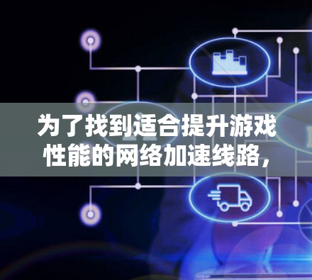 为了找到适合提升游戏性能的网络加速线路,可以按照以下步骤操作