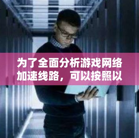 为了全面分析游戏网络加速线路,可以按照以下步骤进行测试和评估