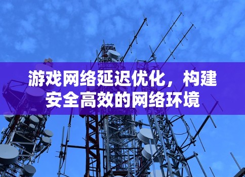 游戏网络延迟优化，构建安全高效的网络环境