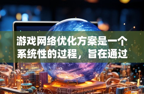 游戏网络优化方案是一个系统性的过程，旨在通过调整多个方面来提升游戏性能。以下是一个结构化的优化方案指南，涵盖从硬件到网络设备的各种因素