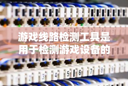 游戏线路检测工具是用于检测游戏设备的连接情况和性能的工具，旨在优化游戏开发和维护。以下是详细的分析和建议