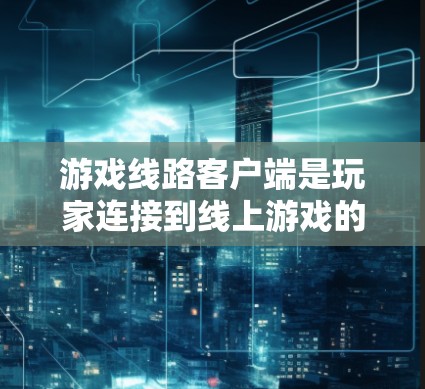 游戏线路客户端是玩家连接到线上游戏的设备,如手机、平板或电脑,用于观看或下载游戏。以下是对线路客户端的详细总结