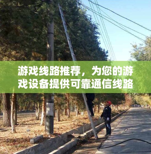 游戏线路推荐,为您的游戏设备提供可靠通信线路