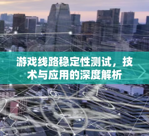 游戏线路稳定性测试，技术与应用的深度解析