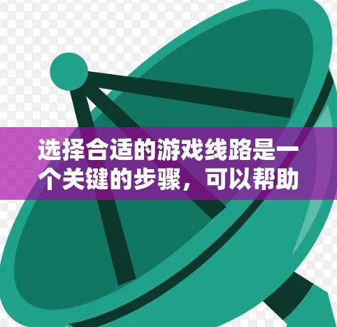 选择合适的游戏线路是一个关键的步骤,可以帮助你在游戏中保持流畅的体验。以下是一些选择游戏线路的方法和建议