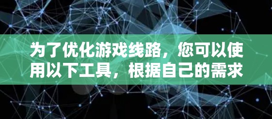 为了优化游戏线路,您可以使用以下工具,根据自己的需求选择合适的工具