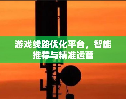 游戏线路优化平台,智能推荐与精准运营