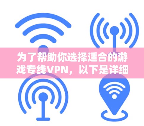 为了帮助你选择适合的游戏专线VPN,以下是详细的步骤和建议 为了帮助你选择适合的游戏专线VPN,以下是详细的步骤和建议