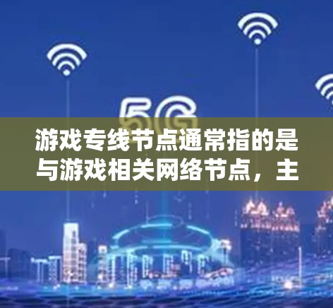 游戏专线节点通常指的是与游戏相关网络节点,主要用于游戏服务器、游戏客户端或其他与游戏相关的网络设备的连接。以下是一些可能涉及游戏专线节点的信息