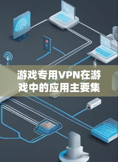 游戏专用VPN在游戏中的应用主要集中在游戏的网络或网络内。以下是一些常见的情况和解决方案