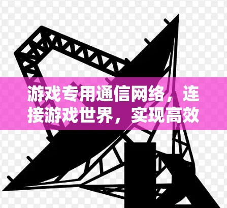 游戏专用通信网络,连接游戏世界,实现高效传输