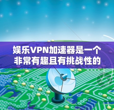 娱乐VPN加速器是一个非常有趣且有挑战性的产品，因为它需要在安全性和效率之间找到一个平衡点。以下是一些推荐的娱乐VPN加速器，供你参考