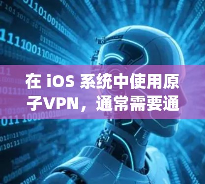 在 iOS 系统中使用原子VPN，通常需要通过 Apples NAT（网络冲突处理机制）来加密数据。以下是使用原子VPN的 iOS 系统配置和使用步骤
