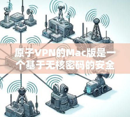 原子VPN的Mac版是一个基于无核密码的安全VPN工具,用户可以通过该应用访问互联网。以下是详细介绍