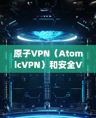 原子VPN（AtomicVPN）和安全VPN（Safepan VPN）是两种不同的技术解决方案，主要区别在于它们的设计目标、技术特点和适用场景。以下是它们的主要区别和特点
