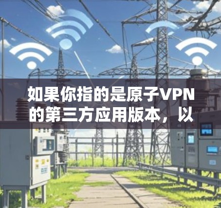 如果你指的是原子VPN的第三方应用版本,以下是获取和安装原子VPN的步骤 如果你指的是原子VPN的第三方应用版本,以下是获取和安装原子VPN的步骤