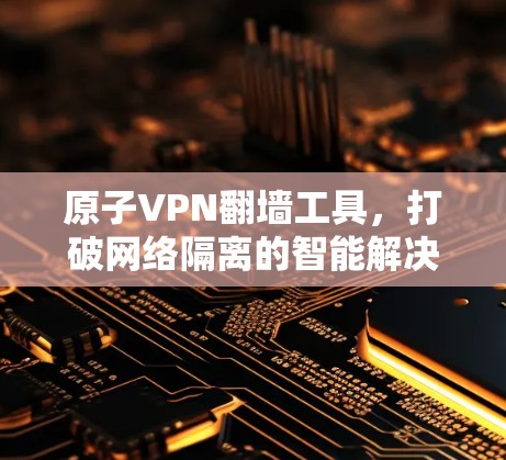 原子VPN翻墙工具，打破网络隔离的智能解决方案
