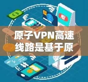 原子VPN高速线路是基于原子物理原理设计的高速加密通信技术，利用原子核的轻质特性、超导体特性以及原子轨道的特性来实现高速和安全的通信。这种技术在移动互联网、数据流加密以及高速数据传输等领域有广泛应用