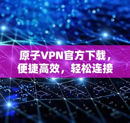 原子VPN官方下载，便捷高效，轻松连接