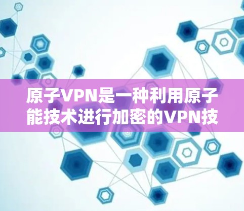 原子VPN是一种利用原子能技术进行加密的VPN技术,提供安全、直接且保护隐私的网络访问体验。以下是对原子VPN的详细总结 原子VPN是一种利用原子能技术进行加密的VPN技术,提供安全、直接且保护隐私的网络访问体验。以下是对原子VPN的详细总结
