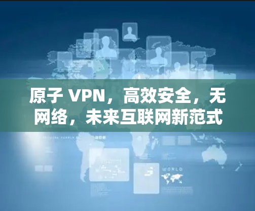 原子 VPN,高效安全,无网络,未来互联网新范式