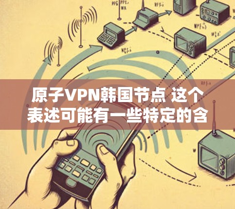原子VPN韩国节点 这个表述可能有一些特定的含义,具体取决于上下文。如果是指在韩国使用原子加密技术(如原子加密协议)进行的VPN服务,那么需要具体了解是哪种原子加密协议和具体的应用场景 原子VPN韩国节点 这个表述可能有一些特定的含义,具体取决于上下文。如果是指在韩国使用原子加密技术(如原子加密协议)进行的VPN服务,那么需要具体了解是哪种原子加密协议和具体的应用场景