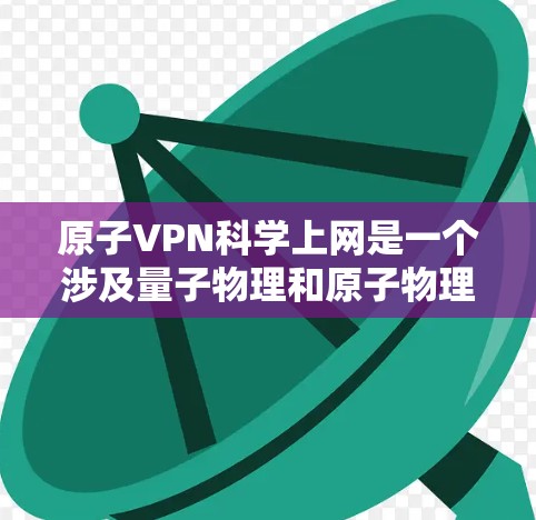原子VPN<strong>科学上网</strong>是一个涉及量子物理和原子物理原理的理论概念，尚未被广泛证实或实际应用。以下是对这一概念的详细分析