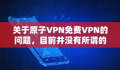 关于原子VPN免费VPN的问题,目前并没有所谓的原子VPN这个概念,VPN主要是为了保护用户的信息不被其他用户或机构看到,因此无法存在完全免费的VPN服务