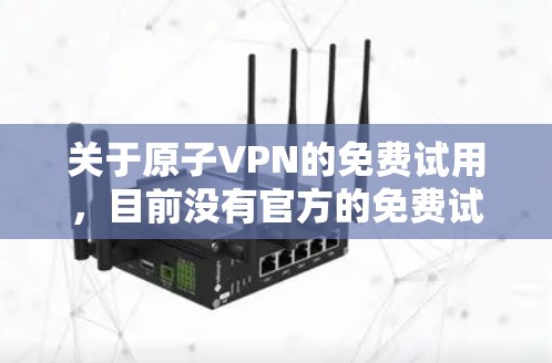 关于原子VPN的免费试用,目前没有官方的免费试用功能。原子VPN是一种基于量子通信技术的加密网络,其特点是信息传输安全,但同时也伴随着较高的使用风险。以下是一些相关的信息和建议 关于原子VPN的免费试用,目前没有官方的免费试用功能。原子VPN是一种基于量子通信技术的加密网络,其特点是信息传输安全,但同时也伴随着较高的使用风险。以下是一些相关的信息和建议