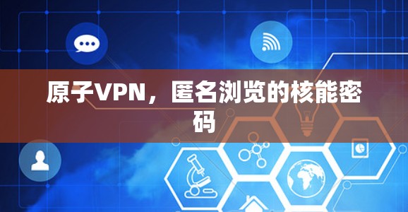 原子VPN,匿名浏览的核能密码 原子VPN,匿名浏览的核能密码