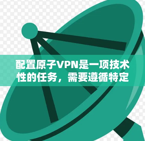 配置原子VPN是一项技术性的任务,需要遵循特定的步骤和注意事项。以下是一般性的配置步骤和教程,您可以根据自己的情况调整和完成配置 配置原子VPN是一项技术性的任务,需要遵循特定的步骤和注意事项。以下是一般性的配置步骤和教程,您可以根据自己的情况调整和完成配置