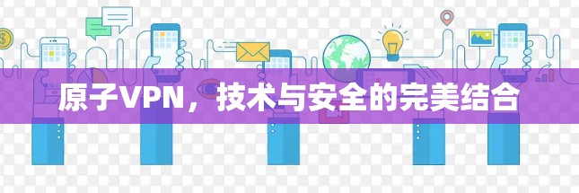 原子VPN,技术与安全的完美结合 原子VPN,技术与安全的完美结合