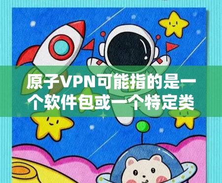 原子VPN可能指的是一个软件包或一个特定类型的VPN服务。如果你指的是原子VPN下载,那么以下是一些可能的解释和建议 原子VPN可能指的是一个软件包或一个特定类型的VPN服务。如果你指的是原子VPN下载,那么以下是一些可能的解释和建议