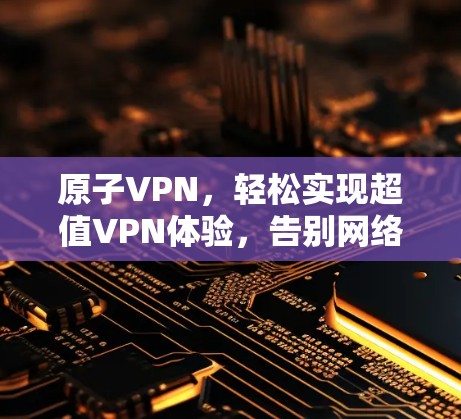 原子VPN,轻松实现超值VPN体验,告别网络阻塞与数据丢失
