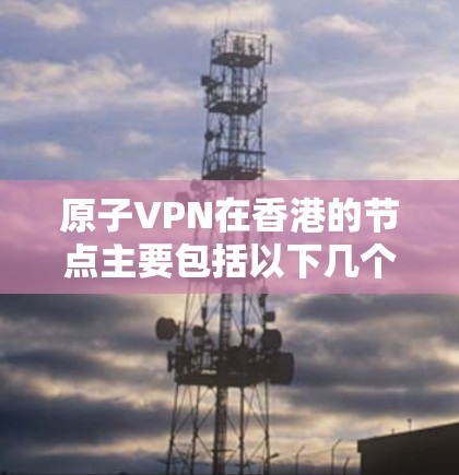 原子VPN在香港的节点主要包括以下几个关键部分 原子VPN在香港的节点主要包括以下几个关键部分