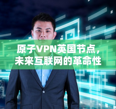 原子VPN英国节点,未来互联网的革命性解决方案 原子VPN英国节点,未来互联网的革命性解决方案