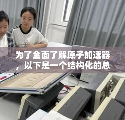 为了全面了解原子加速器，以下是一个结构化的总结，涵盖其基本原理、功能、应用、技术参数、挑战、最新进展和使用方法