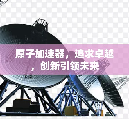 原子加速器，追求卓越，创新引领未来