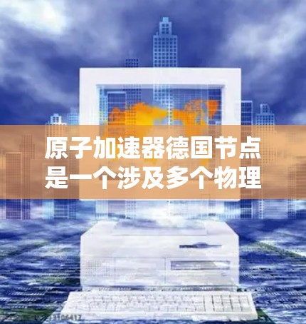 原子加速器德国节点是一个涉及多个物理和加速器技术领域的重要概念。以下是对该主题的详细说明 原子加速器德国节点是一个涉及多个物理和加速器技术领域的重要概念。以下是对该主题的详细说明