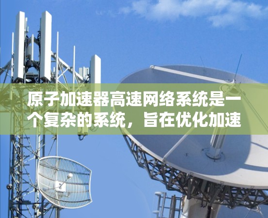 原子加速器高速网络系统是一个复杂的系统,旨在优化加速器的性能和数据处理效率。以下是对该系统的详细分析 原子加速器高速网络系统是一个复杂的系统,旨在优化加速器的性能和数据处理效率。以下是对该系统的详细分析