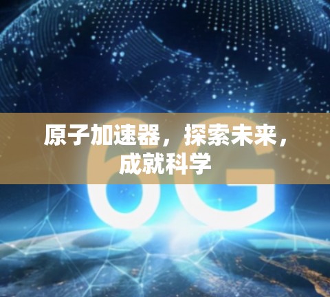 原子加速器,探索未来,成就科学 原子加速器,探索未来,成就科学
