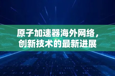 原子加速器海外网络，创新技术的最新进展